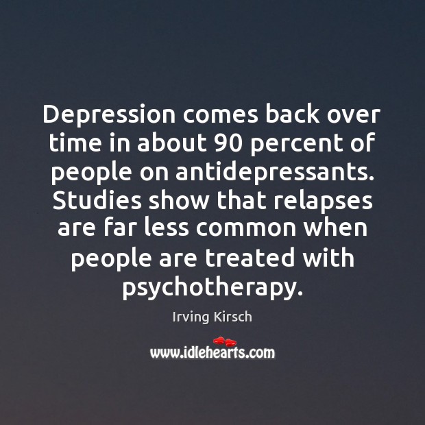 Depression comes back over time in about 90 percent of people on antidepressants. Irving Kirsch Picture Quote