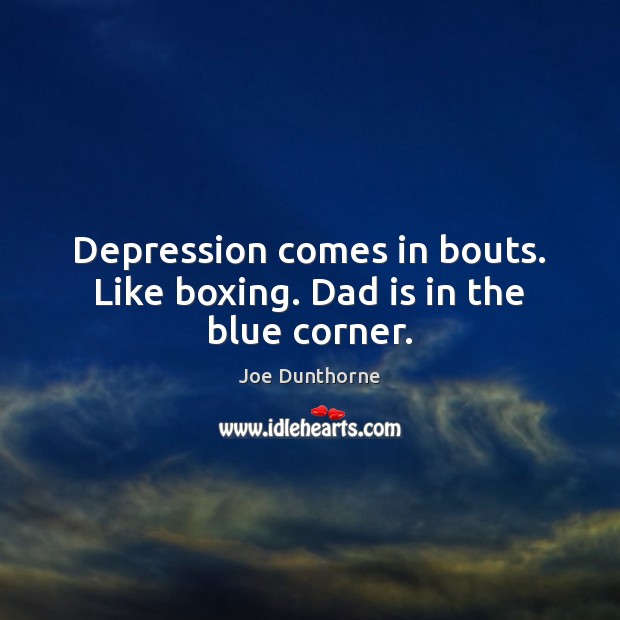 Depression comes in bouts. Like boxing. Dad is in the blue corner. Dad Quotes Image