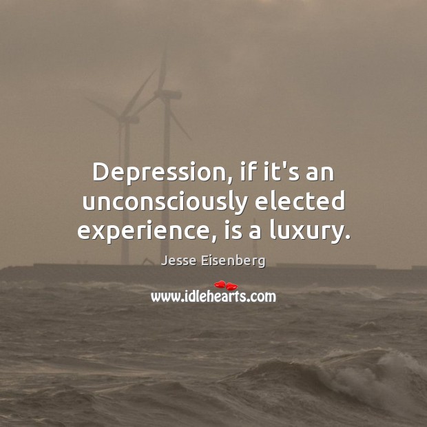 Depression, if it’s an unconsciously elected experience, is a luxury. Jesse Eisenberg Picture Quote
