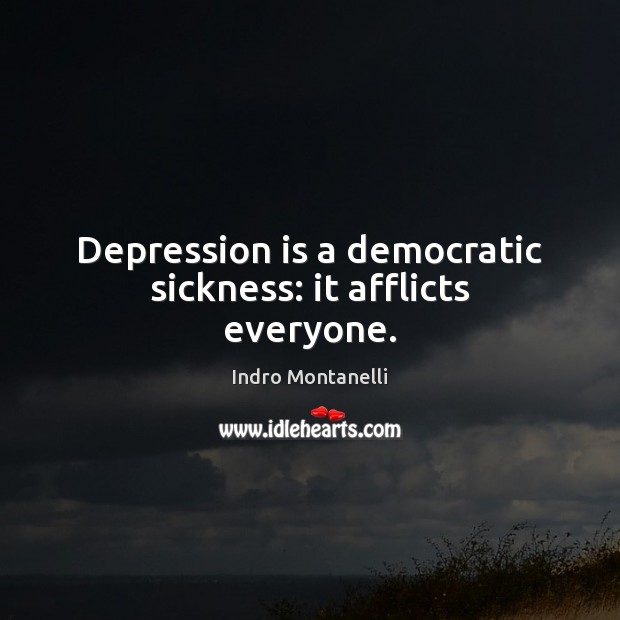 Depression is a democratic sickness: it afflicts everyone. 