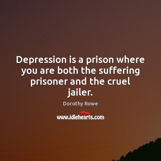 Depression is a prison where you are both the suffering prisoner and the cruel jailer. Dorothy Rowe Picture Quote