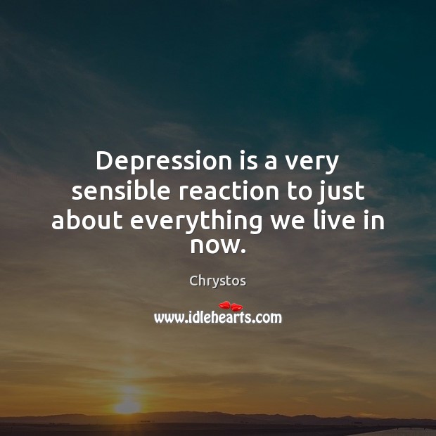 Depression is a very sensible reaction to just about everything we live in now. Image
