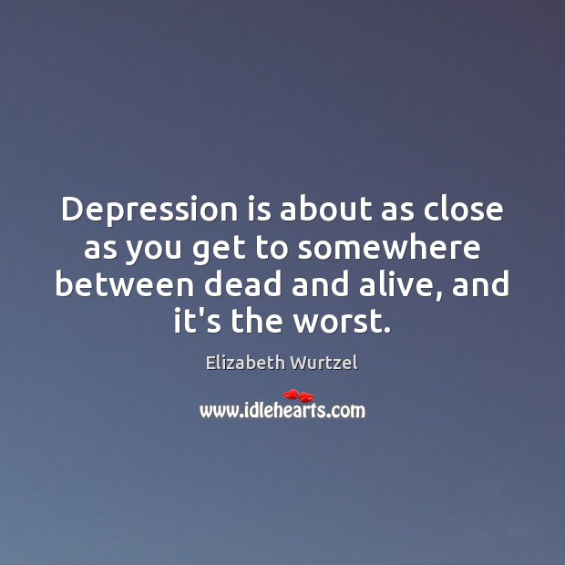 Depression is about as close as you get to somewhere between dead Elizabeth Wurtzel Picture Quote