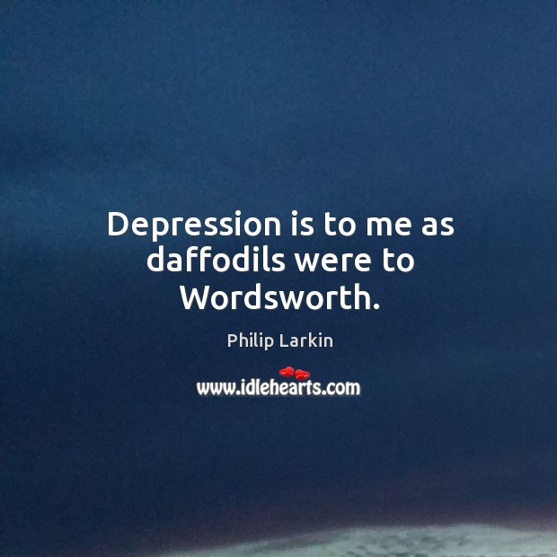 Depression is to me as daffodils were to Wordsworth. 