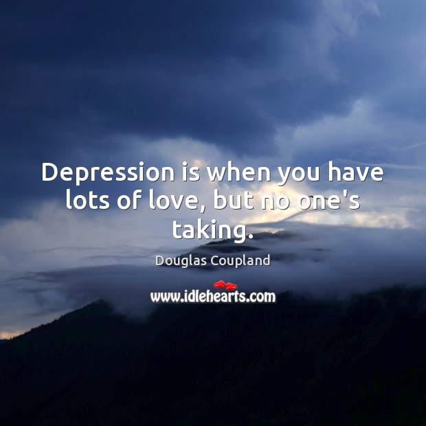 Depression is when you have lots of love, but no one’s taking. Douglas Coupland Picture Quote