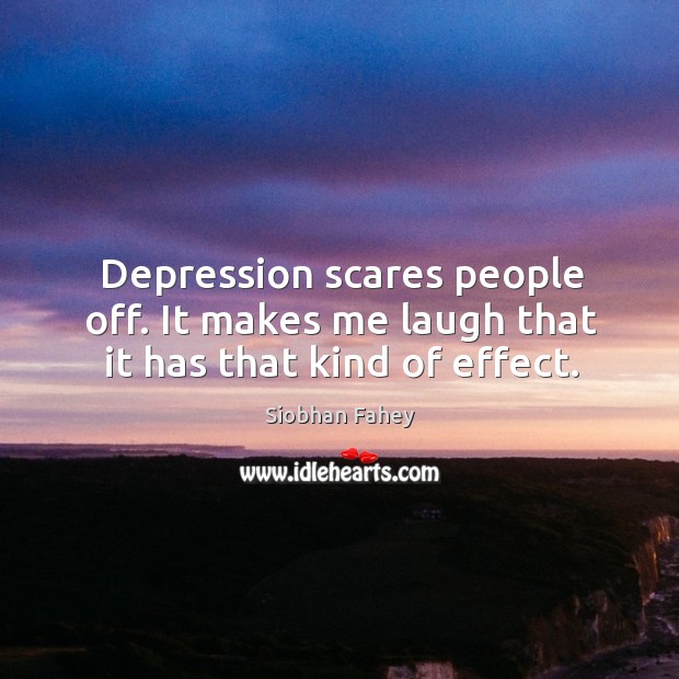 Depression scares people off. It makes me laugh that it has that kind of effect. Image