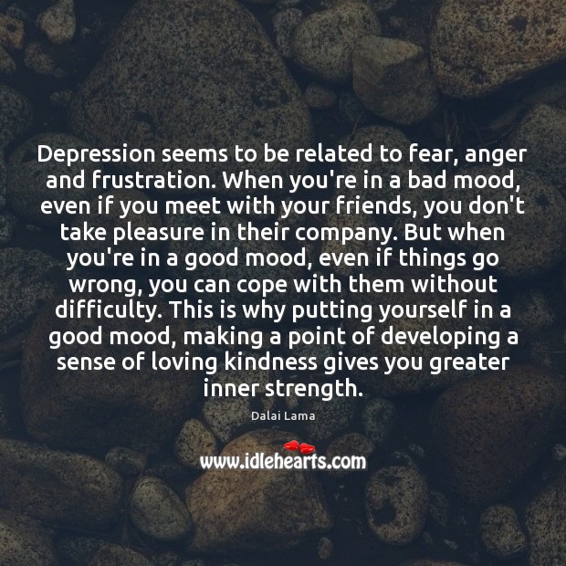 Depression seems to be related to fear, anger and frustration. When you’re 