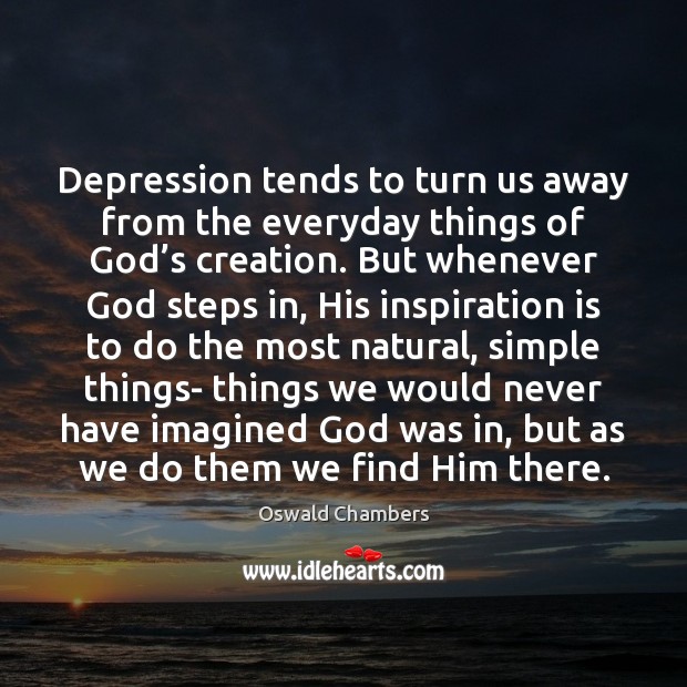 Depression tends to turn us away from the everyday things of God’ Image