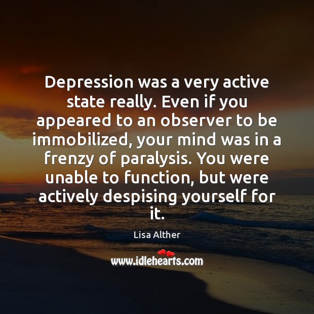 Depression was a very active state really. Even if you appeared to Lisa Alther Picture Quote