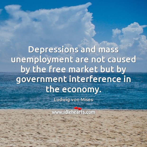 Depressions and mass unemployment are not caused by the free market but Ludwig von Mises Picture Quote