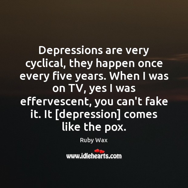Depressions are very cyclical, they happen once every five years. When I Image