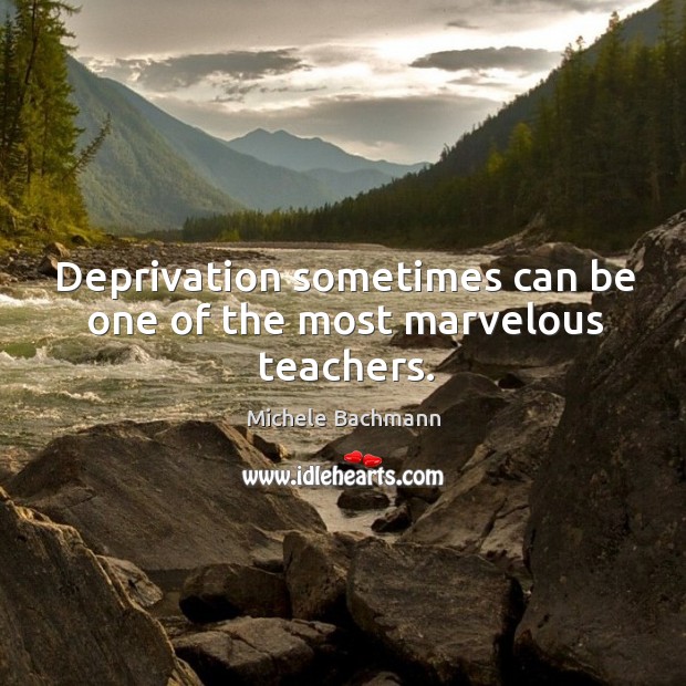 Deprivation sometimes can be one of the most marvelous teachers. Michele Bachmann Picture Quote