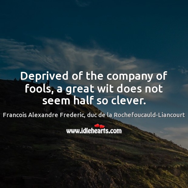 Deprived of the company of fools, a great wit does not seem half so clever. Francois Alexandre Frederic, duc de la Rochefoucauld-Liancourt Picture Quote
