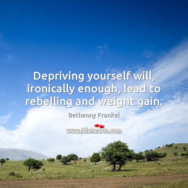 Depriving yourself will, ironically enough, lead to rebelling and weight gain. Bethenny Frankel Picture Quote