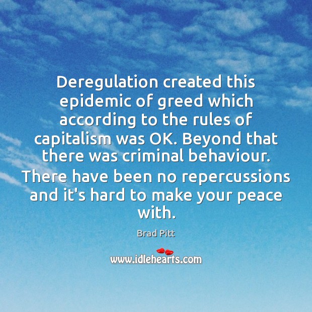 Deregulation created this epidemic of greed which according to the rules of Brad Pitt Picture Quote