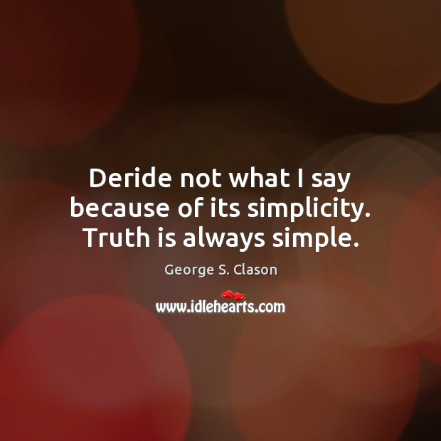 Deride not what I say because of its simplicity. Truth is always simple. George S. Clason Picture Quote