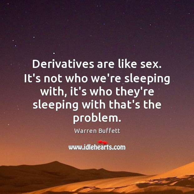 Derivatives are like sex. It’s not who we’re sleeping with, it’s who Image