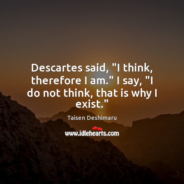 Descartes said, “I think, therefore I am.” I say, “I do not think, that is why I exist.” Taisen Deshimaru Picture Quote