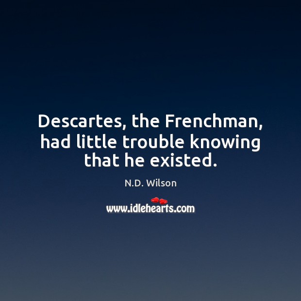 Descartes, the Frenchman, had little trouble knowing that he existed. N.D. Wilson Picture Quote
