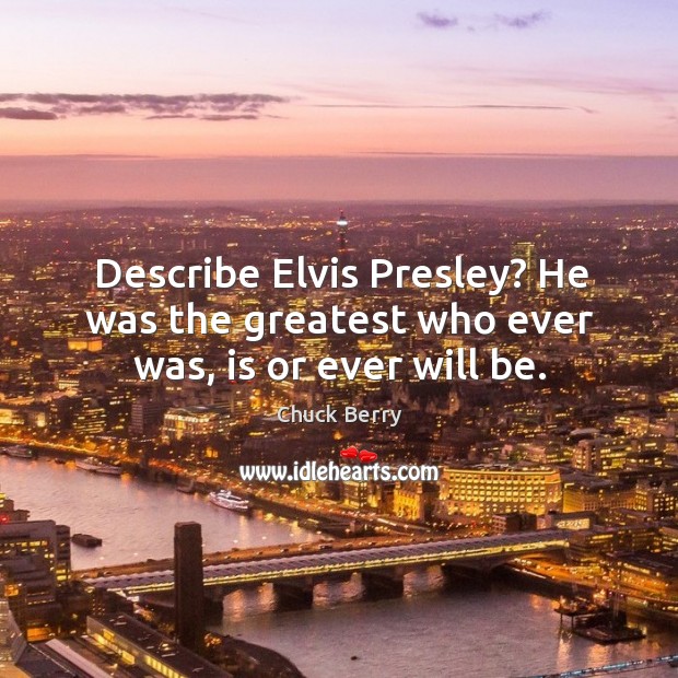 Describe Elvis Presley? He was the greatest who ever was, is or ever will be. Chuck Berry Picture Quote