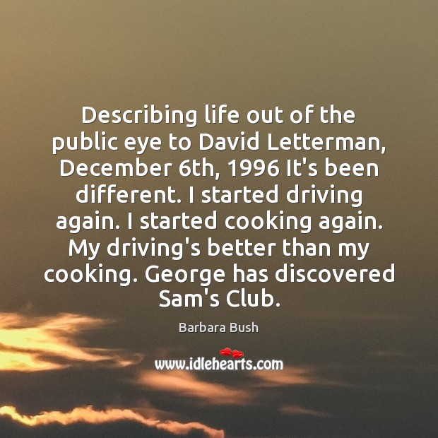Describing life out of the public eye to David Letterman, December 6th, 1996 Barbara Bush Picture Quote