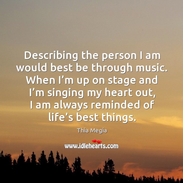 Describing the person I am would best be through music. When I’m up on stage and I’m singing my heart out Thia Megia Picture Quote