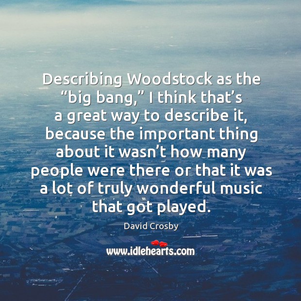 Describing woodstock as the “big bang,” I think that’s a great way to describe it, because the important David Crosby Picture Quote