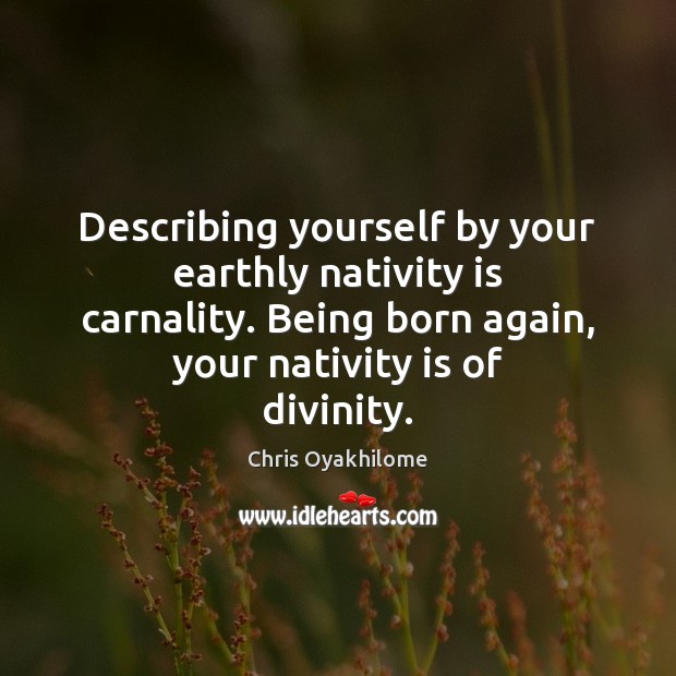 Describing yourself by your earthly nativity is carnality. Being born again, your Chris Oyakhilome Picture Quote
