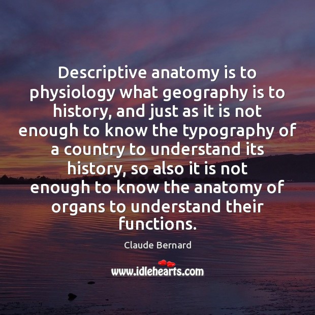 Descriptive anatomy is to physiology what geography is to history, and just Claude Bernard Picture Quote