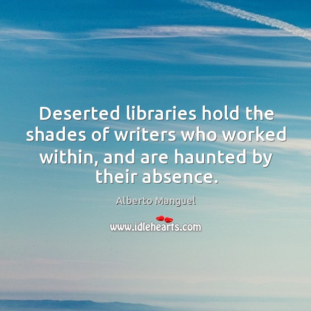Deserted libraries hold the shades of writers who worked within, and are Alberto Manguel Picture Quote