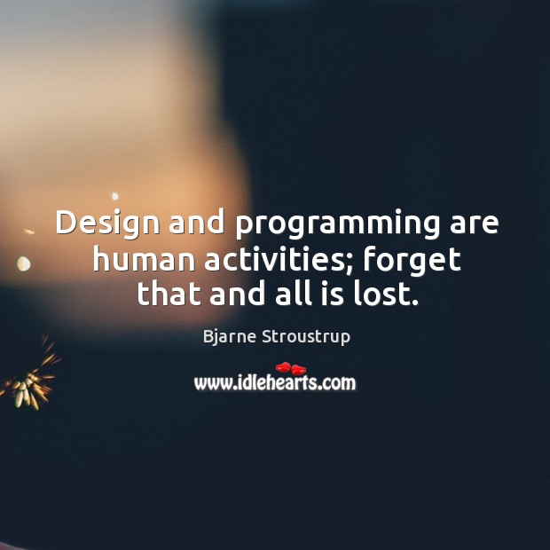 Design and programming are human activities; forget that and all is lost. Bjarne Stroustrup Picture Quote