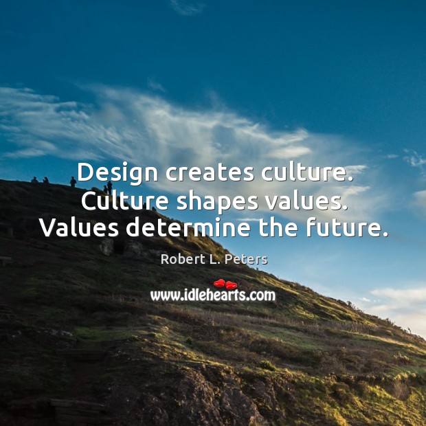 Design creates culture. Culture shapes values. Values determine the future. Robert L. Peters Picture Quote