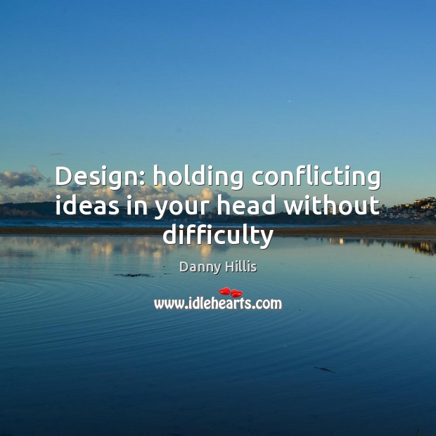 Design: holding conflicting ideas in your head without difficulty Danny Hillis Picture Quote