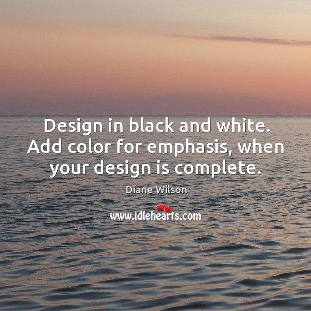 Design in black and white. Add color for emphasis, when your design is complete. Diane Wilson Picture Quote