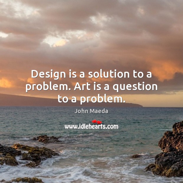 Design is a solution to a problem. Art is a question to a problem. Image