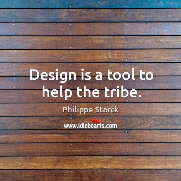 Design is a tool to help the tribe. Image
