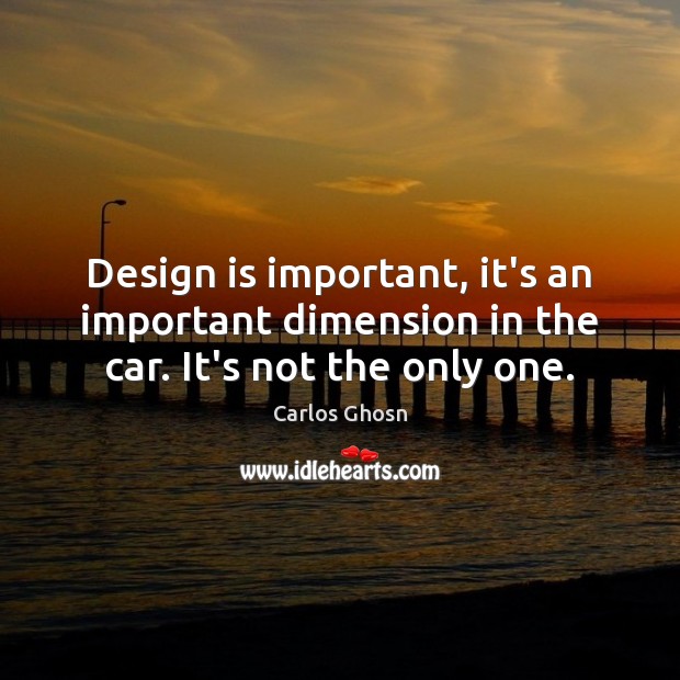 Design is important, it’s an important dimension in the car. It’s not the only one. Carlos Ghosn Picture Quote