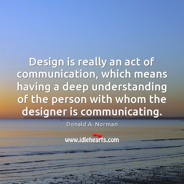 Design is really an act of communication, which means having a deep Image