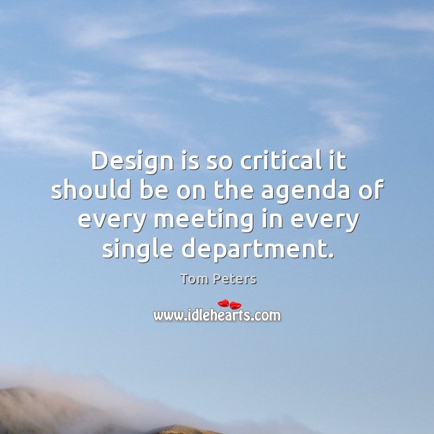 Design is so critical it should be on the agenda of every meeting in every single department. Tom Peters Picture Quote