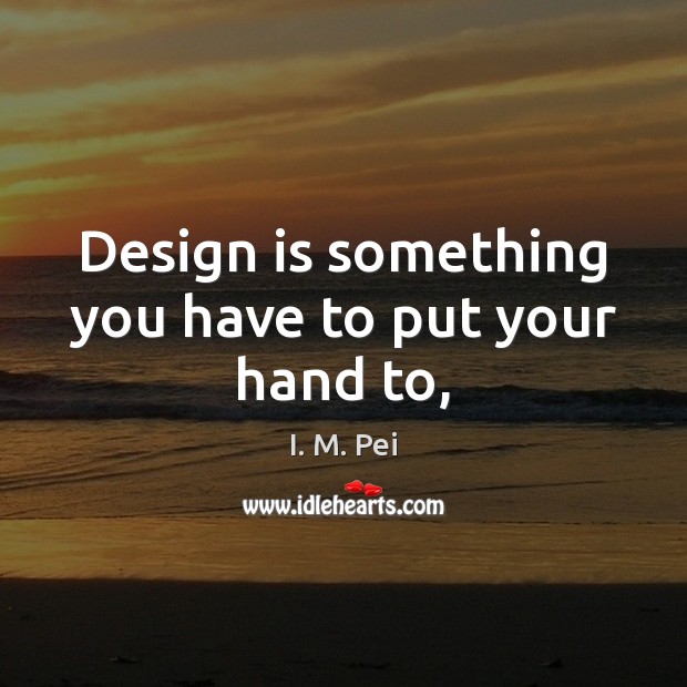 Design is something you have to put your hand to, I. M. Pei Picture Quote