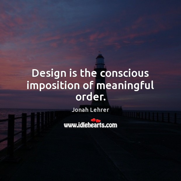 Design is the conscious imposition of meaningful order. Jonah Lehrer Picture Quote