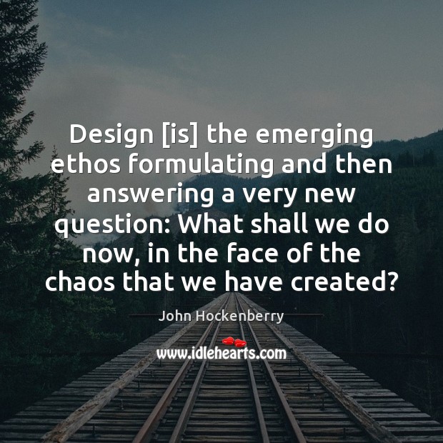 Design [is] the emerging ethos formulating and then answering a very new Image