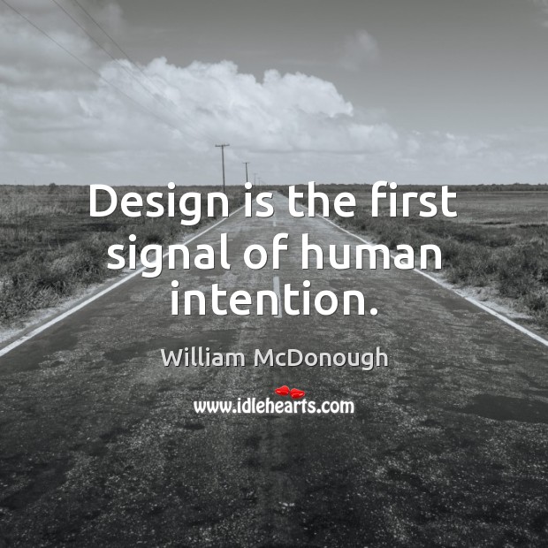 Design is the first signal of human intention. Image