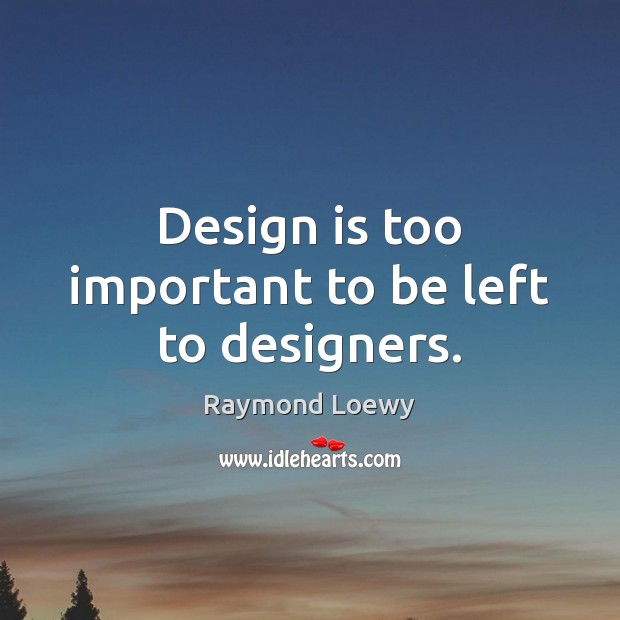 Design is too important to be left to designers. Raymond Loewy Picture Quote