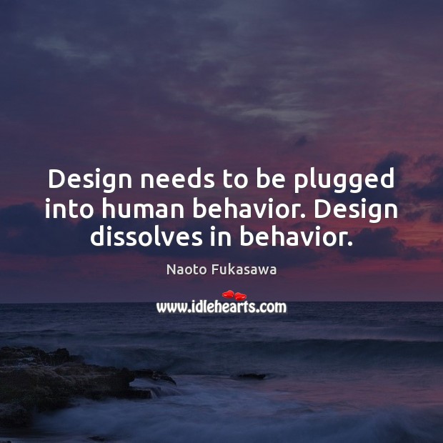 Design needs to be plugged into human behavior. Design dissolves in behavior. Naoto Fukasawa Picture Quote