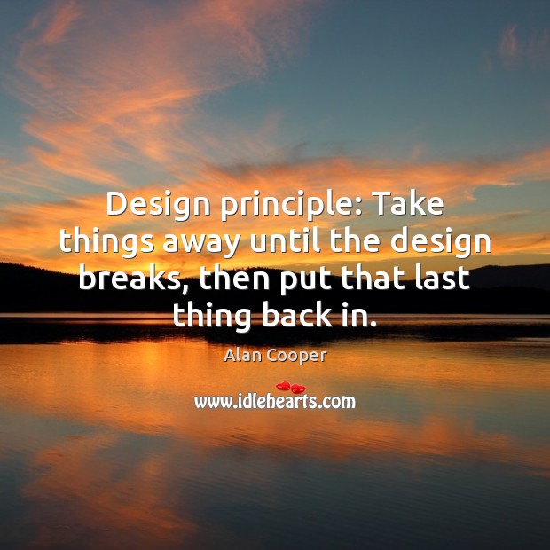 Design principle: Take things away until the design breaks, then put that Alan Cooper Picture Quote
