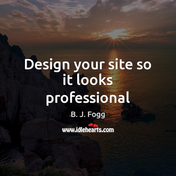 Design your site so it looks professional B. J. Fogg Picture Quote
