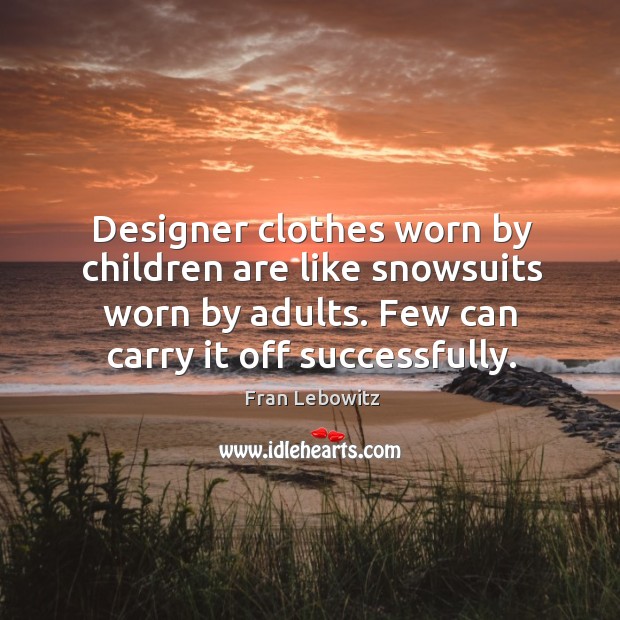 Designer clothes worn by children are like snowsuits worn by adults. Few can carry it off successfully. Fran Lebowitz Picture Quote