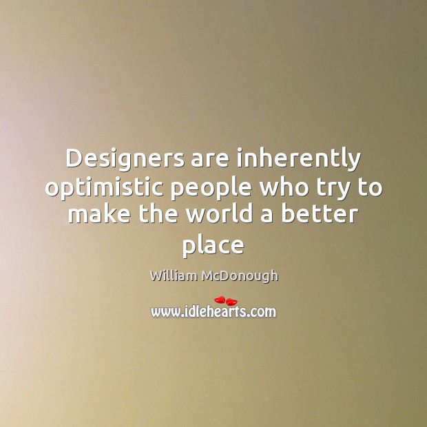 Designers are inherently optimistic people who try to make the world a better place William McDonough Picture Quote