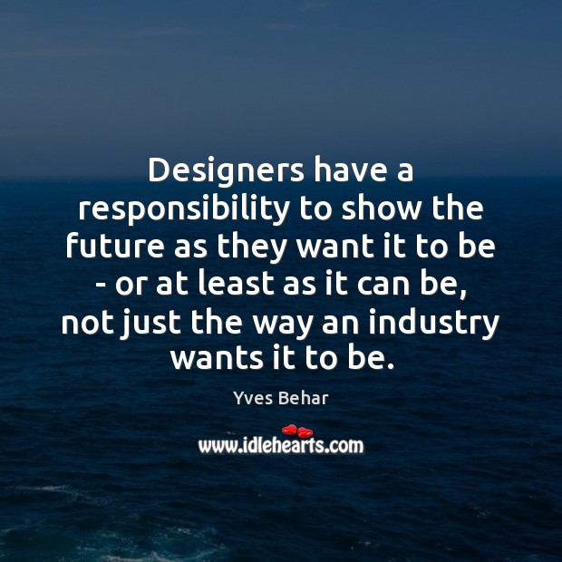 Designers have a responsibility to show the future as they want it Yves Behar Picture Quote